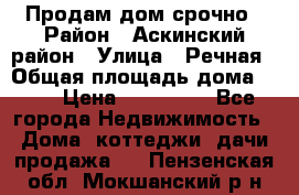 Продам дом срочно › Район ­ Аскинский район › Улица ­ Речная › Общая площадь дома ­ 69 › Цена ­ 370 000 - Все города Недвижимость » Дома, коттеджи, дачи продажа   . Пензенская обл.,Мокшанский р-н